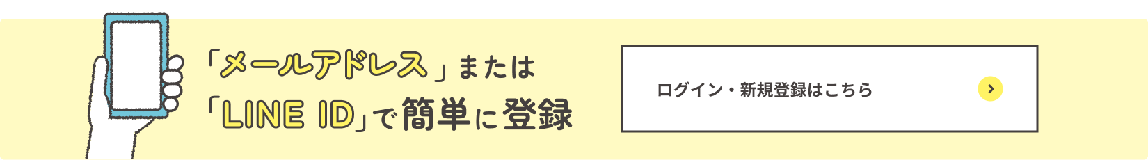 メールアドレスまたはLINE IDで簡単に登録。新規登録はこちら